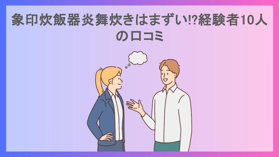 象印炊飯器炎舞炊きはまずい!?経験者10人の口コミ